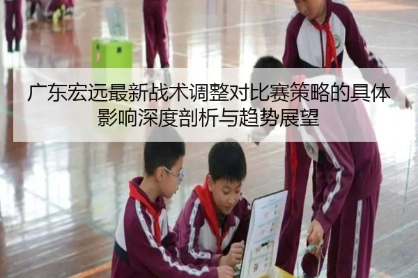 广东宏远最新战术调整对比赛策略的具体影响深度剖析与趋势展望