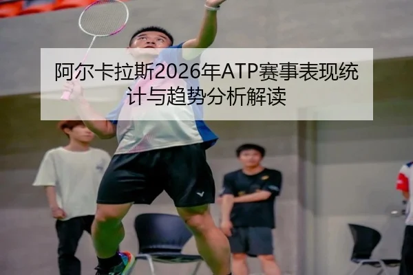 阿尔卡拉斯2026年ATP赛事表现统计与趋势分析解读