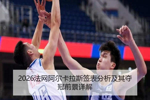 2026法网阿尔卡拉斯签表分析及其夺冠前景详解
