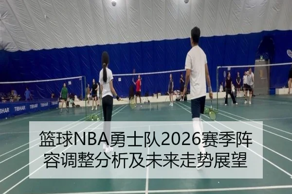 篮球NBA勇士队2026赛季阵容调整分析及未来走势展望