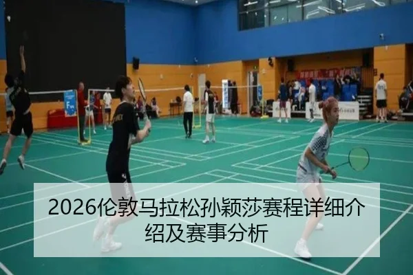 2026伦敦马拉松孙颖莎赛程详细介绍及赛事分析