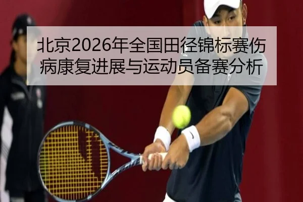 北京2026年全国田径锦标赛伤病康复进展与运动员备赛分析
