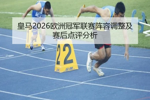 皇马2026欧洲冠军联赛阵容调整及赛后点评分析