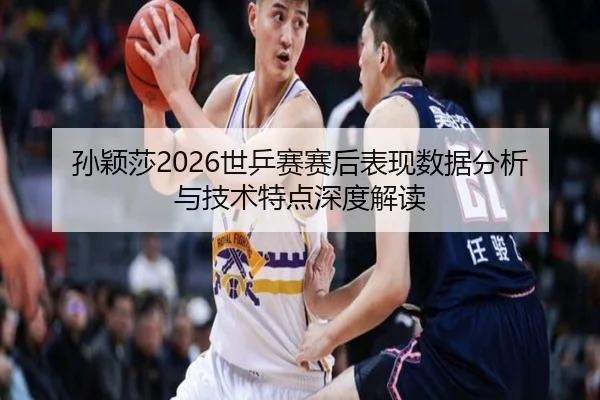 孙颖莎2026世乒赛赛后表现数据分析与技术特点深度解读
