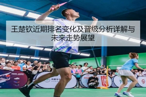 王楚钦近期排名变化及晋级分析详解与未来走势展望