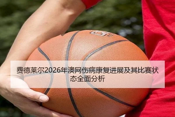 费德莱尔2026年澳网伤病康复进展及其比赛状态全面分析