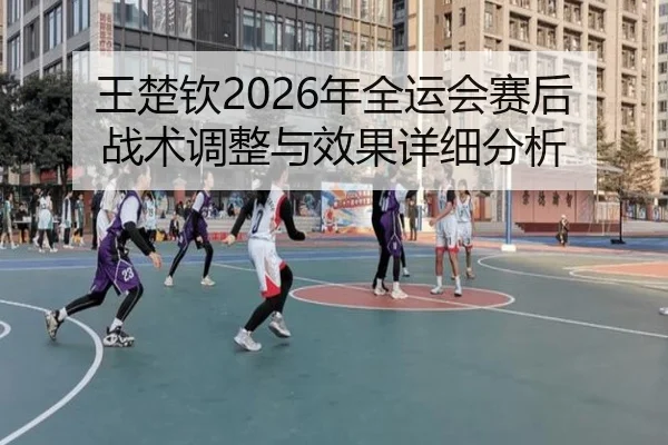 王楚钦2026年全运会赛后战术调整与效果详细分析